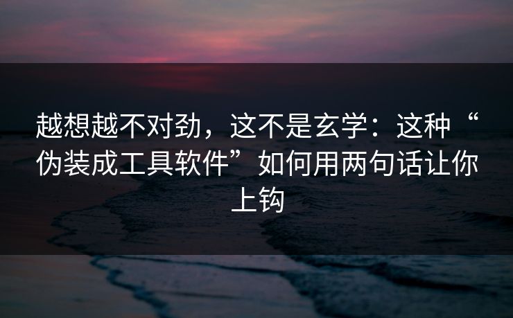 越想越不对劲，这不是玄学：这种“伪装成工具软件”如何用两句话让你上钩