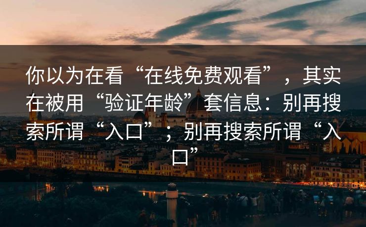 你以为在看“在线免费观看”，其实在被用“验证年龄”套信息：别再搜索所谓“入口”；别再搜索所谓“入口”